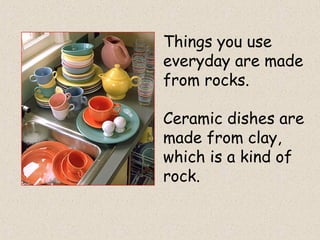Things you use
everyday are made
from rocks.
Ceramic dishes are
made from clay,
which is a kind of
rock.
 