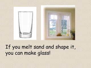 If you melt sand and shape it,
you can make glass!
 