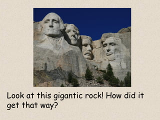 Look at this gigantic rock! How did it
get that way?
 