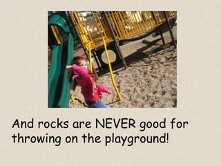 And rocks are NEVER good for
throwing on the playground!
 