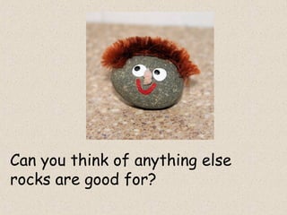 Can you think of anything else
rocks are good for?
 