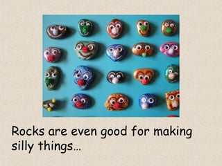 Rocks are even good for making
silly things…
 