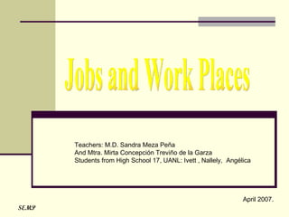 Jobs and Work Places Teachers: M.D. Sandra Meza Peña And Mtra. Mirta Concepción Treviño de la Garza  Students from High School 17, UANL: Ivett , Nallely,  Angélica  April 2007.  SEMP 