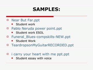 SAMPLES: Near But  Far.ppt Student work Pablo Neruda power  point.ppt Student work ESOL Funeral_Blues-compskills-NEW.ppt Student Work TeardropsonMyGuitarRECORDED.ppt i carry your heart with me  ppt.ppt Student essay with voice 
