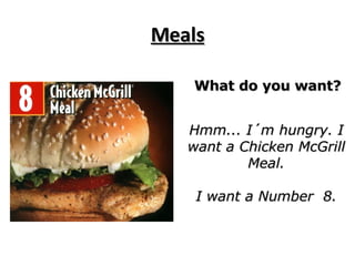 Meals What do you want? Hmm... I´m hungry. I want a Chicken McGrill Meal. I want a Number  8. 