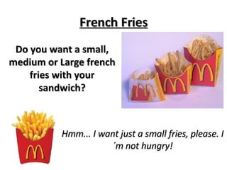 French Fries Do you want a small, medium or Large french fries with your sandwich? Hmm... I want just a small fries, please. I´m not hungry! 