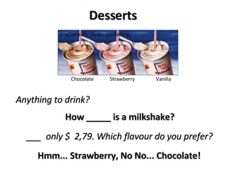 Desserts Chocolate  Strawberry  Vanilla How _____ is a milkshake? ___  only $  2,79. Which flavour do you prefer? Hmm... Strawberry, No No... Chocolate! Anything to drink? 