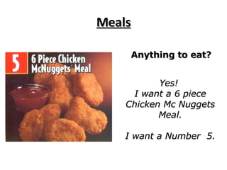 Meals Anything to eat? Yes!  I want a 6 piece Chicken Mc Nuggets Meal. I want a Number  5. 