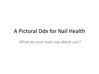 A Pictoral Ddx for Nail Health
-What do your nails say about you?
 