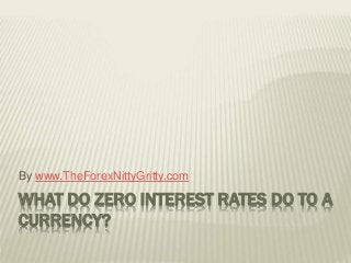 By www.TheForexNittyGritty.com 
WHAT DO ZERO INTEREST RATES DO TO A 
CURRENCY? 
 