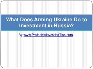 By www.ProfitableInvestingTips.com
What Does Arming Ukraine Do to
Investment in Russia?
 