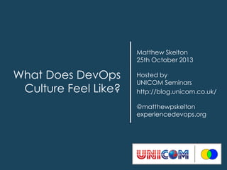 Matthew Skelton
25th October 2013

What Does DevOps
Culture Feel Like?

Hosted by
UNICOM Seminars
http://blog.unicom.co.uk/
@matthewpskelton
experiencedevops.org

 