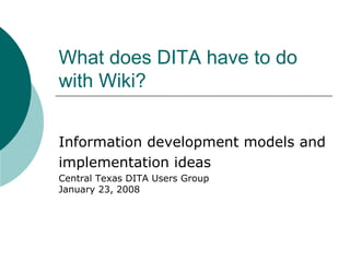 What does DITA have to do with Wiki?  Information development models and implementation ideas Central Texas DITA Users Group January 23, 2008 