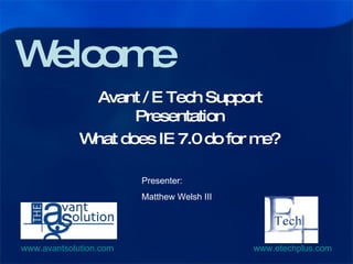 Welcome Avant / E Tech Support Presentation What does IE 7.0 do for me? Presenter: Matthew Welsh III 