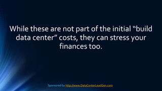 While these are not part of the initial “build
data center” costs, they can stress your
finances too.
Sponsored by http://www.DataCenterLeadGen.com
 