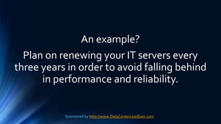An example?
Plan on renewing your IT servers every
three years in order to avoid falling behind
in performance and reliability.
Sponsored by http://www.DataCenterLeadGen.com
 