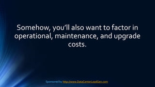 Somehow, you’ll also want to factor in
operational, maintenance, and upgrade
costs.
Sponsored by http://www.DataCenterLeadGen.com
 