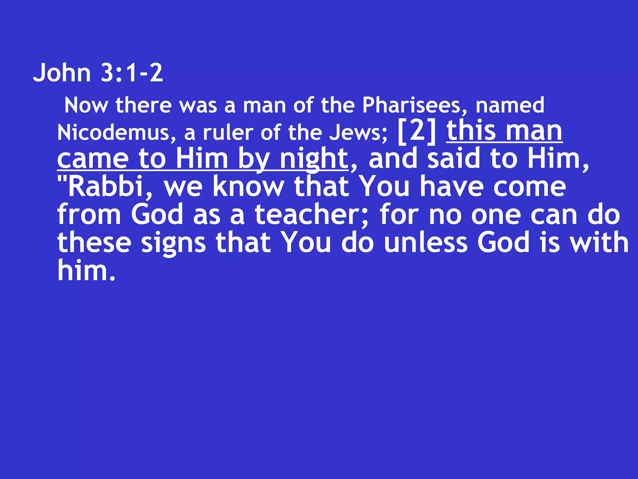 John 3:1-2  Now there was a man of the Pharisees, named Nicodemus, a ruler of the Jews;   [2]  this man   came to Him by night , and said to Him, "Rabbi, we know that You have come from God as a teacher; for no one can do these signs that You do unless God is with him . 