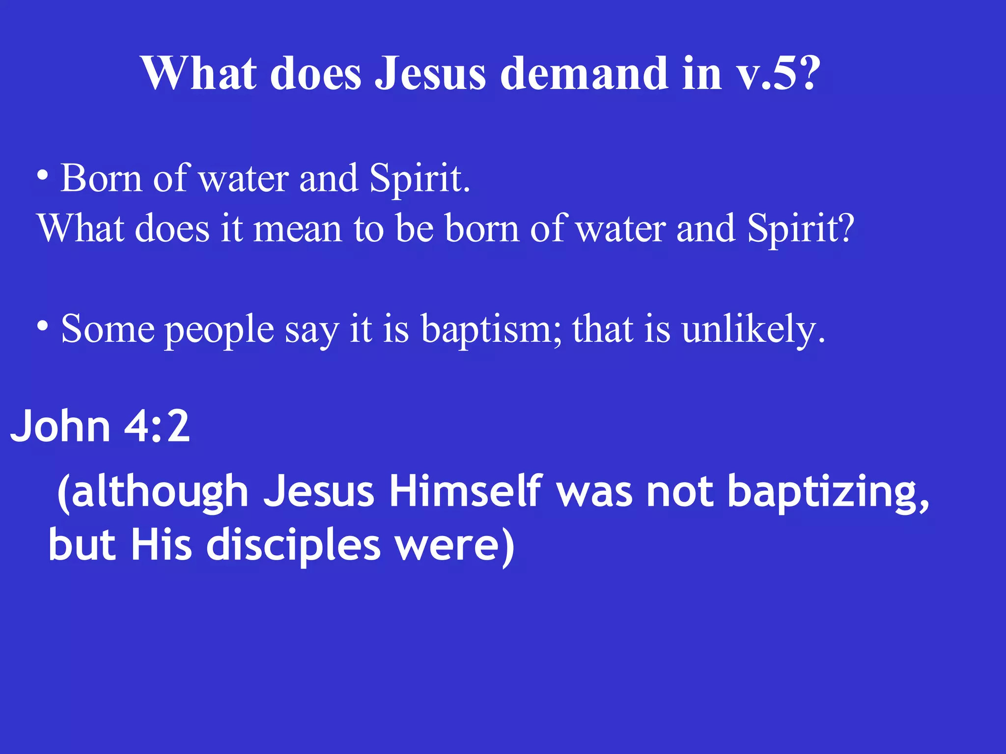 John 4:2  (although Jesus Himself was not baptizing, but His disciples were) What does Jesus demand in v.5?   Born of water and Spirit. What does it mean to be born of water and Spirit?  Some people say it is baptism; that is unlikely.  