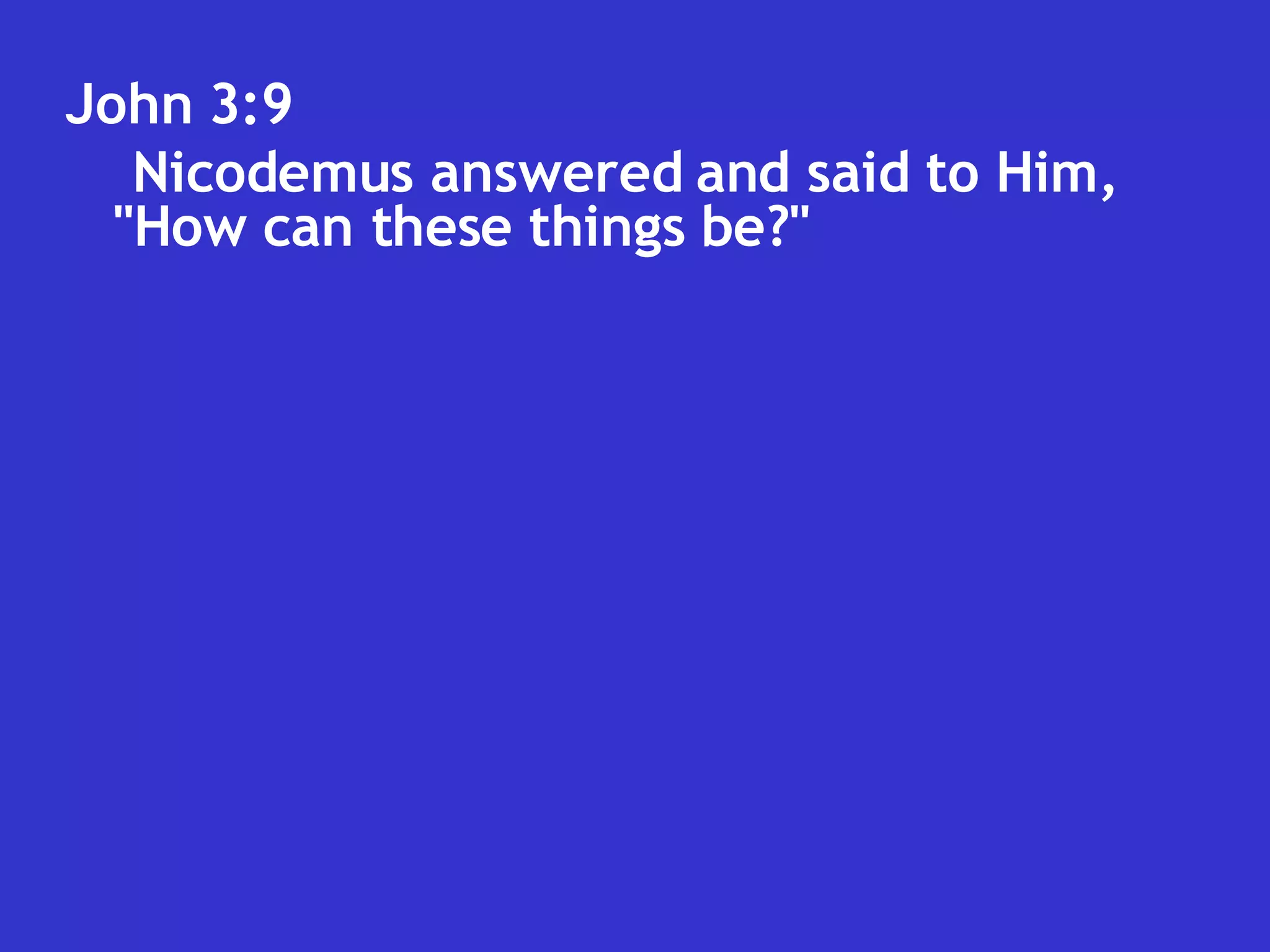John 3:9  Nicodemus answered and said to Him, "How can these things be?" 