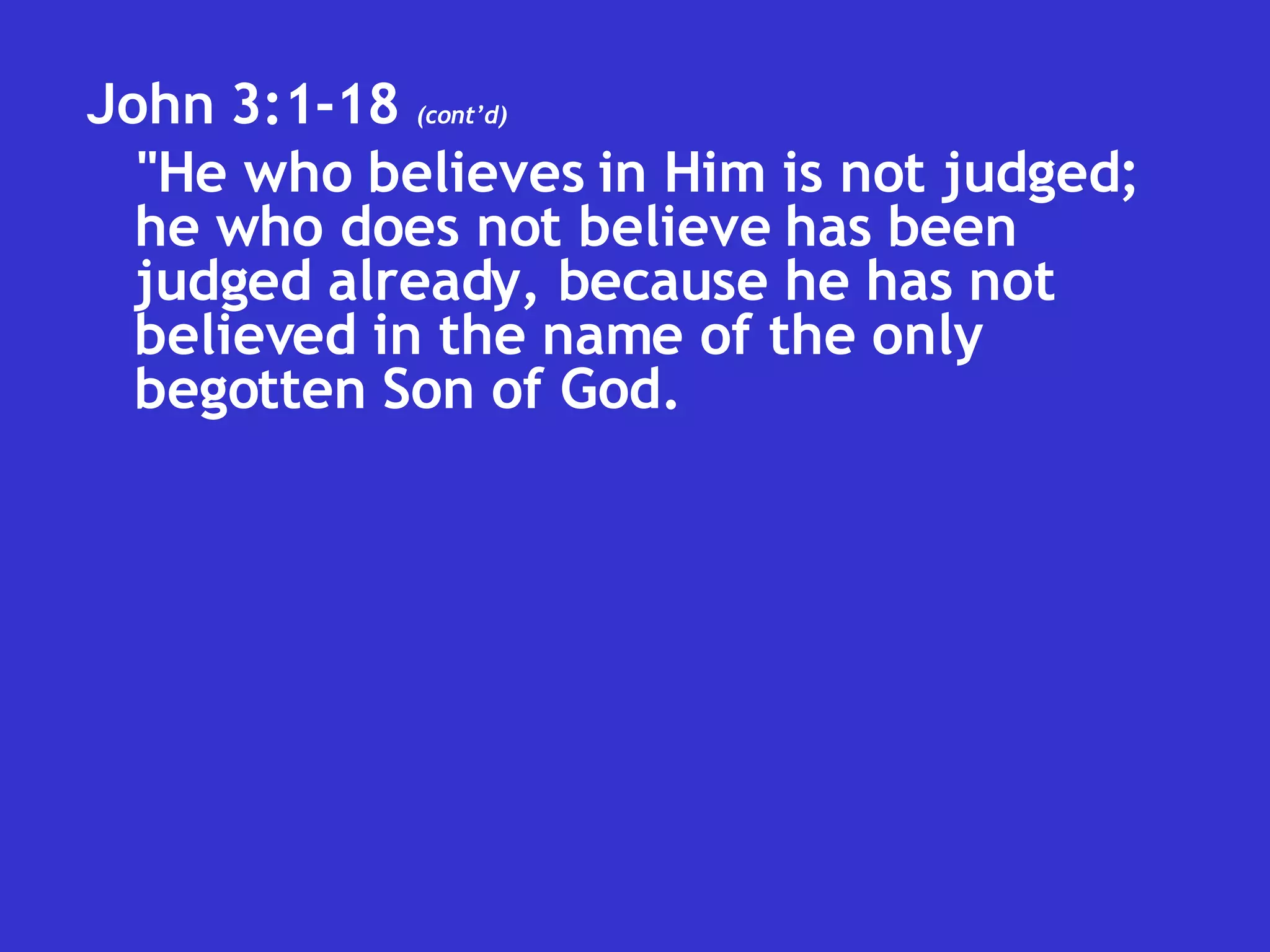 John 3:1-18  (cont’d) "He who believes in Him is not judged; he who does not believe has been judged already, because he has not believed in the name of the only begotten Son of God.  