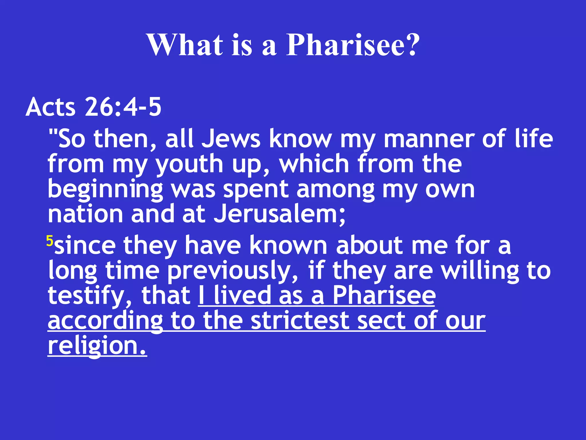 Acts 26:4-5  "So then, all Jews know my manner of life from my youth up, which from the beginning was spent among my own nation and at Jerusalem;  5 since they have known about me for a long time previously, if they are willing to testify, that  I lived as a Pharisee according to the strictest sect of our religion. What is a Pharisee? 