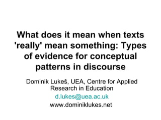What does it mean when texts 'really' mean something: Types of evidence for conceptual patterns in discourse Dominik Lukeš, UEA, Centre for Applied Research in Education [email_address] www.dominiklukes.net  