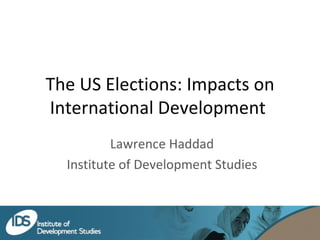 The US Elections: Impacts on International Development  Lawrence Haddad Institute of Development Studies 