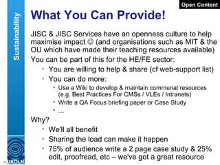 What You Can Provide! <ul><li>JISC & JISC Services have an openness culture to help maximise impact    (and organisations...