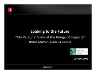 1
Looking to the Future
“My Personal View of the Range of Impacts”
Robert Gardner, Founder & Co‐CEO
10th June 2009
 