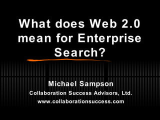 What does Web 2.0 mean for Enterprise Search? Michael Sampson Collaboration Success Advisors, Ltd. www.collaborationsuccess.com 