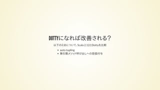 DOTTYになれば改善される？
以下の２点について、Scala 2.12とDottyを比較
auto-tupling
無引数メソッド呼び出しへの括弧付与
 