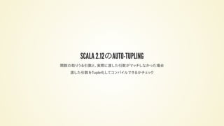 SCALA 2.12のAUTO-TUPLING
関数の取りうる引数と、実際に渡した引数がマッチしなかった場合
渡した引数をTuple化してコンパイルできるかチェック
 