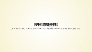DEPENDENT METHOD TYPE
引数の型に依存して、メソッドのシグネチャ(のうち、多くの場合は戻り値の型)を変化させることができる
 