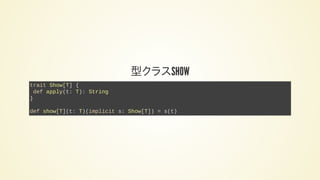型クラスSHOW
trait Show[T] {
def apply(t: T): String
}
def show[T](t: T)(implicit s: Show[T]) = s(t)
 