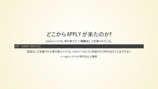 どこから APPLY が来たのか?
toSetメソッドは、無引数でかつ 括弧なし で定義されている。
def toSet:Set[A]
括弧なしで定義された無引数メソッドは、toSet() のように括弧付きで呼び出すことはできない
=> apply メソッド呼び出しと解釈
 
