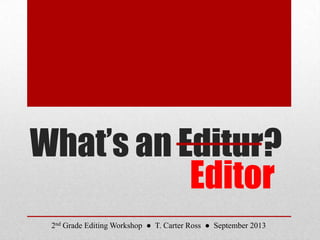 What’s an Editur?
Editor
2nd Grade Editing Workshop ● T. Carter Ross ● September 2013
 