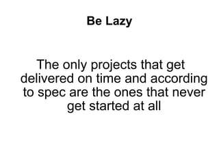 Be Lazy <ul><li>The only projects that get delivered on time and according to spec are the ones that never get started at ...