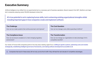 Executive Summary
Artificial Intelligence has shifted from an experimental tool to a necessary part of business operations. Recent research from MIT, Stanford, and major
tech companies analyzing nearly 100,000 developers shows that
AI's true potential is not in replacing human skills, but in enhancing existing organizational strengths whilst
revealing important gaps in how companies create and implement software.
The Challenge
How can we create systems that continuously learn and improve?
The Cost Question
How can we manage costs whilst expanding AI efforts?
The Compliance Issue
How can we ensure compliance in a fast-changing regulatory
environment?
The Transformation
How can we change our organisations to take advantage of AI's
competitive benefits?
Our review of Fortune 500 companies points to four key areas needing urgent focus: shifting to agentic systems, optimising costs and models
strategically, establishing intelligent governance frameworks, and making software development accessible to all.
Companies that excel in these areas will not only survive the AI shift—they will lead the next decade of competitive advantages.
 