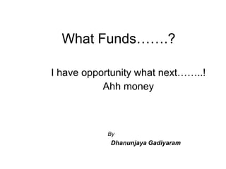 What Funds…….? I have opportunity what next……..! Ahh money By  Dhanunjaya   Gadiyaram 