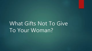 What Gifts Not To Give
To Your Woman?
 