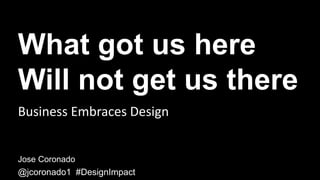 What got us here
Will not get us there
Jose Coronado
@jcoronado1 #DesignImpact
Business Embraces Design
 