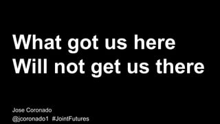 What got us here
Will not get us there
Jose Coronado
@jcoronado1 #JointFutures
 