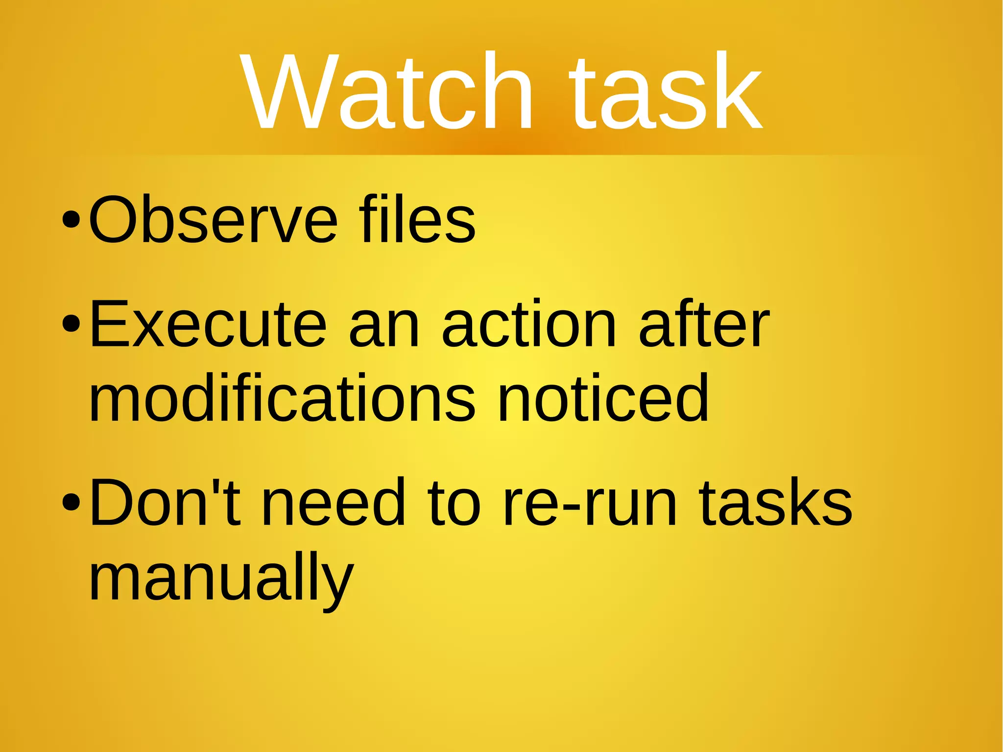 Watch task
●Observe files
●Execute an action after
modifications noticed
●Don't need to re-run tasks
manually
 