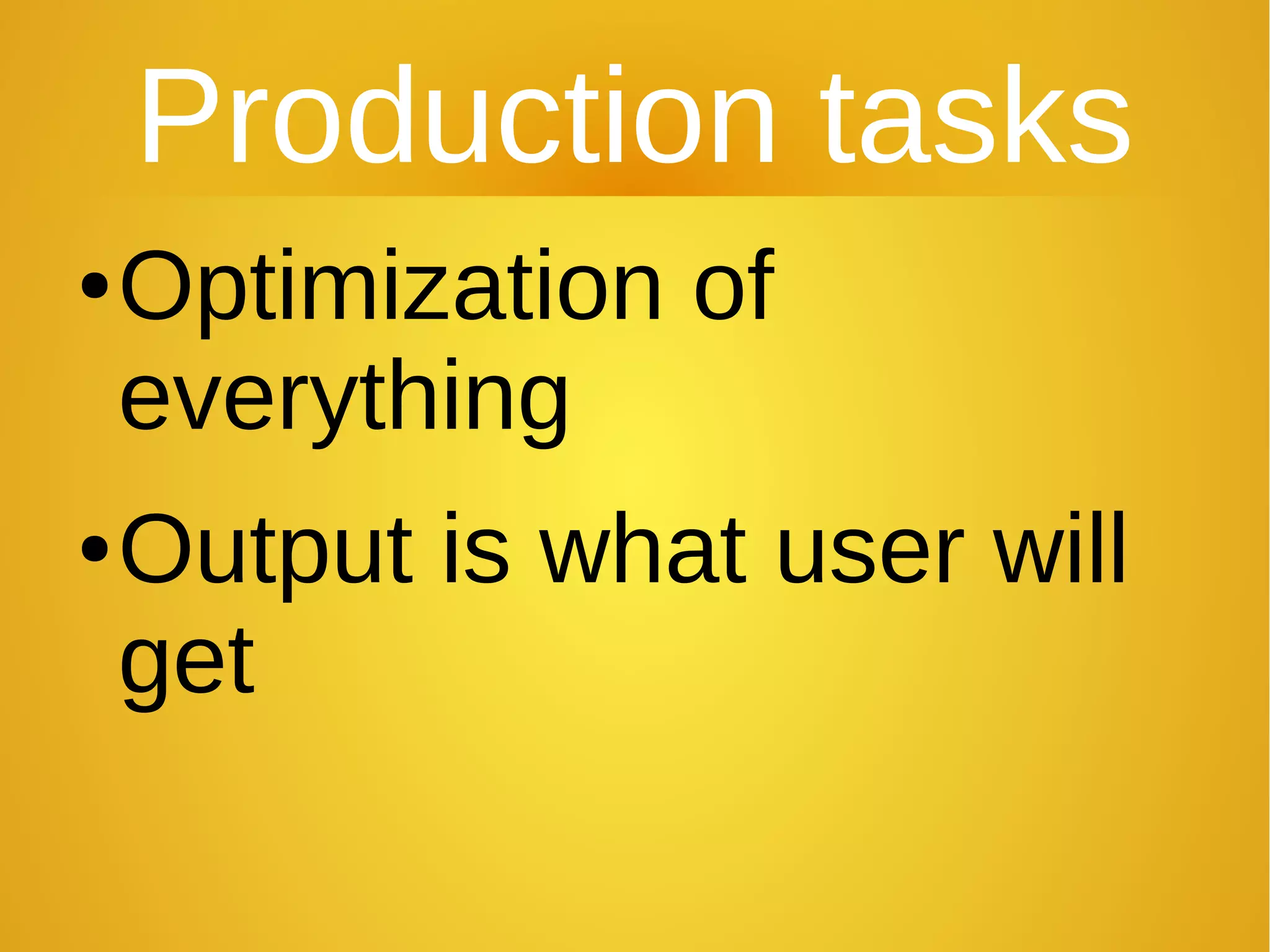 Production tasks
●Optimization of
everything
●Output is what user will
get
 