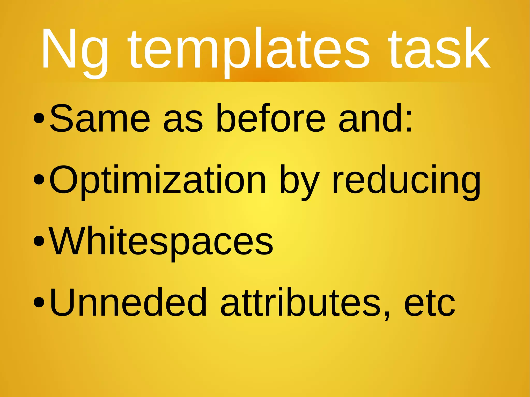 Ng templates task
●Same as before and:
●Optimization by reducing
●Whitespaces
●Unneded attributes, etc
 