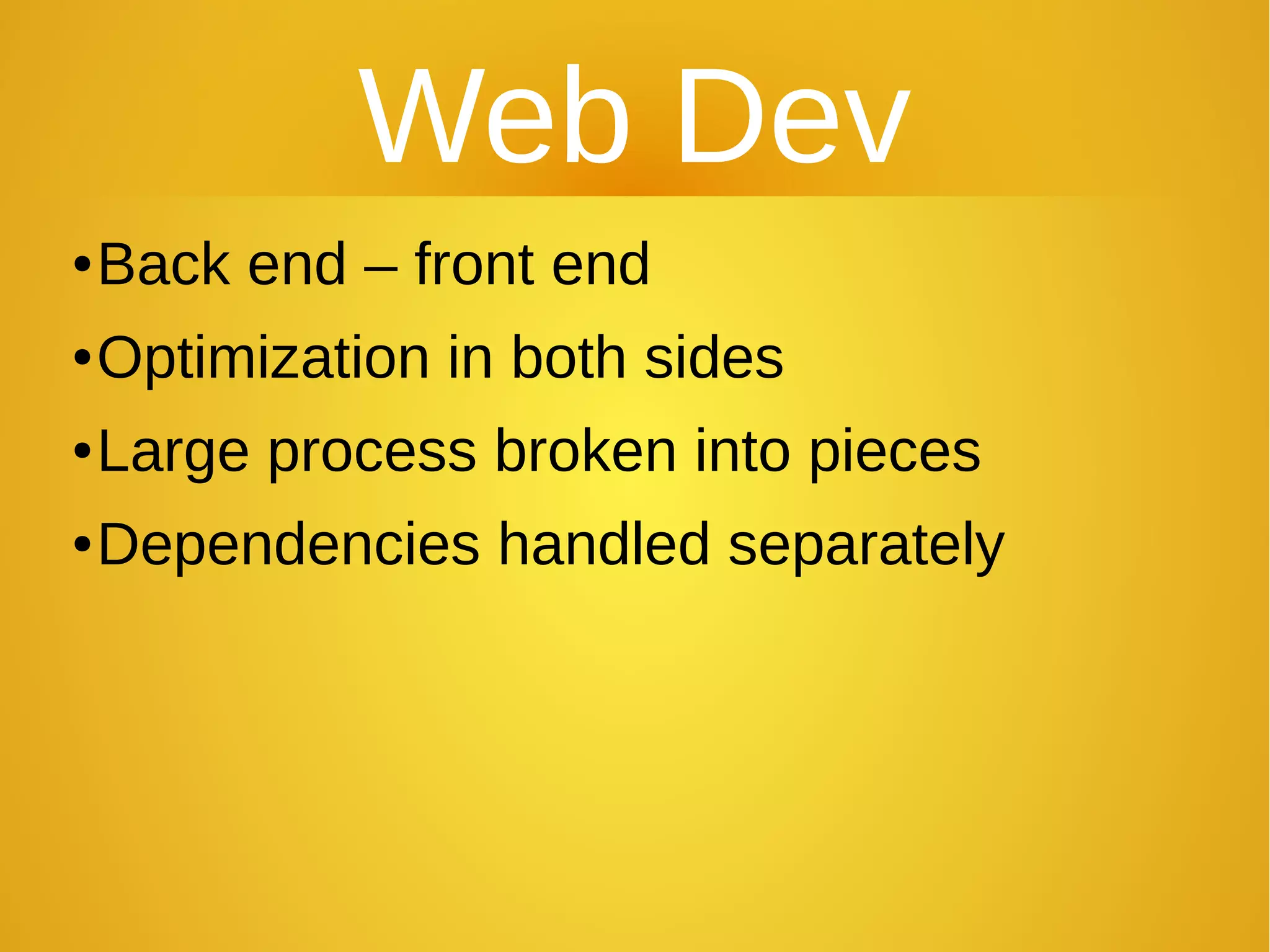 Web Dev
●Back end – front end
●Optimization in both sides
●Large process broken into pieces
●Dependencies handled separately
 
