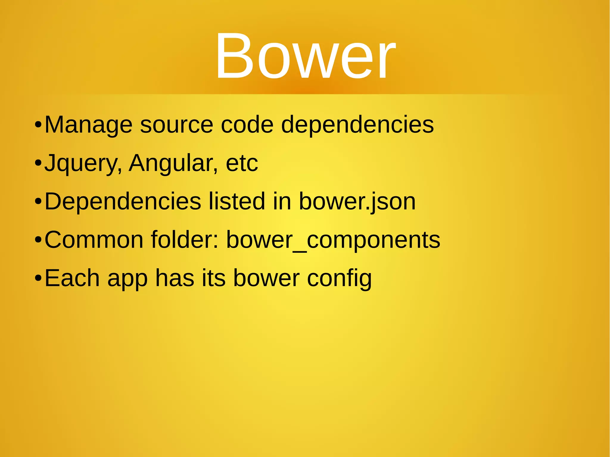 Bower
●Manage source code dependencies
●Jquery, Angular, etc
●Dependencies listed in bower.json
●Common folder: bower_components
●Each app has its bower config
 