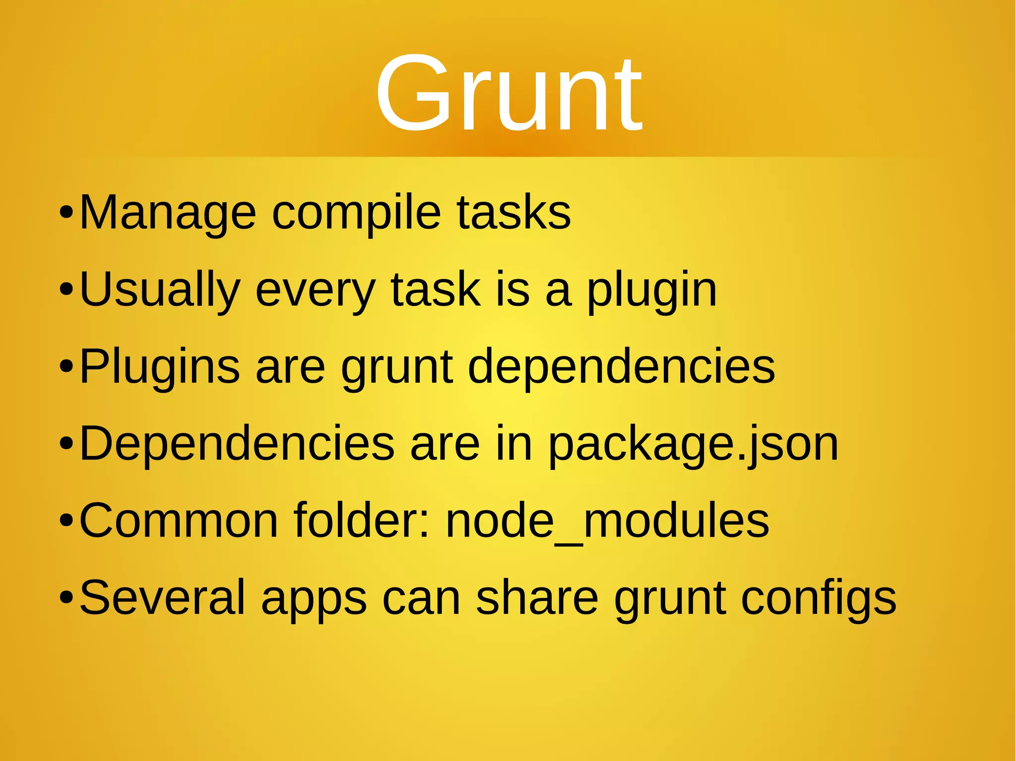 Grunt
●Manage compile tasks
●Usually every task is a plugin
●Plugins are grunt dependencies
●Dependencies are in package.json
●Common folder: node_modules
●Several apps can share grunt configs
 