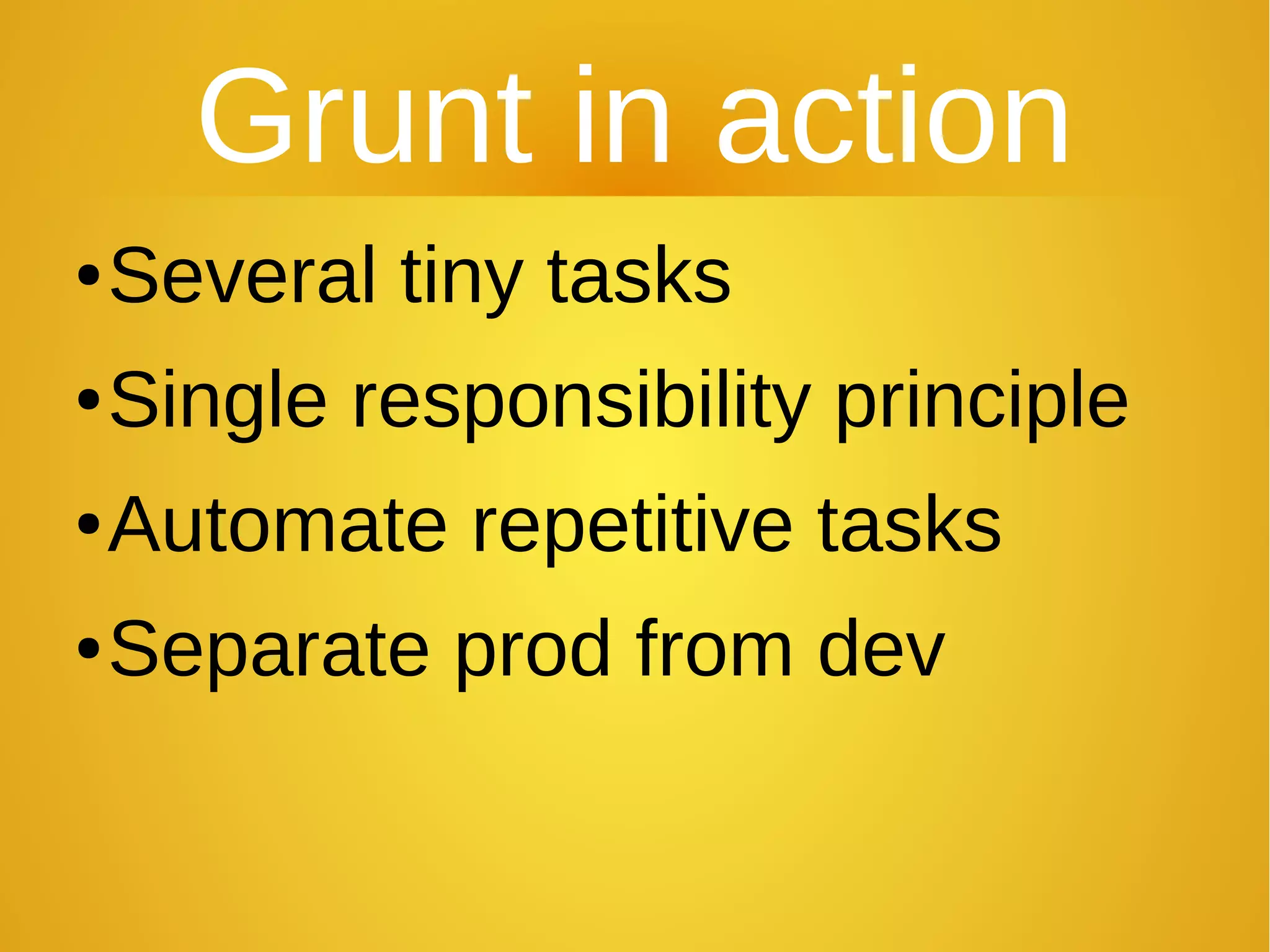 Grunt in action
●Several tiny tasks
●Single responsibility principle
●Automate repetitive tasks
●Separate prod from dev
 